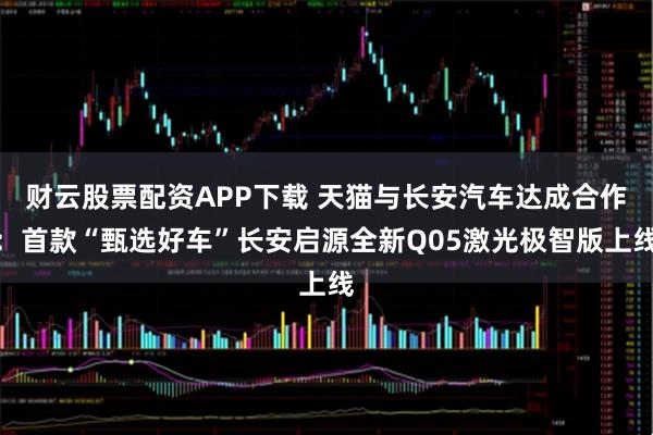 财云股票配资APP下载 天猫与长安汽车达成合作：首款“甄选好车”长安启源全新Q05激光极智版上线