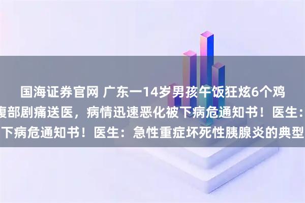 国海证券官网 广东一14岁男孩午饭狂炫6个鸡腿和几大块红烧肉，上腹部剧痛送医，病情迅速恶化被下病危通知书！医生：急性重症坏死性胰腺炎的典型表现