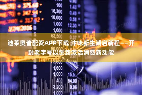 迪莱奥普配资APP下载 汴味新生潮启新程——开封老字号以创新激活消费新动能