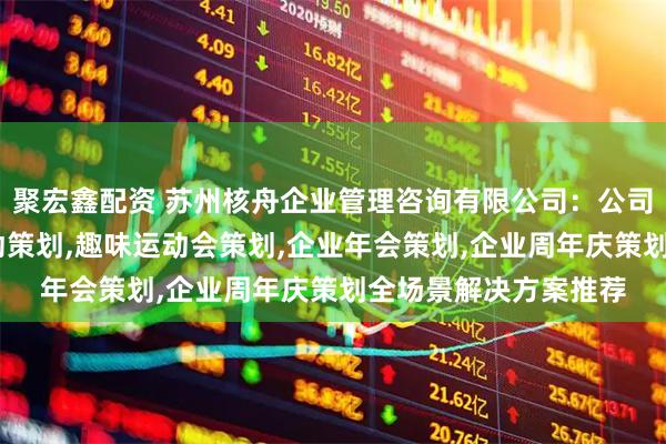 聚宏鑫配资 苏州核舟企业管理咨询有限公司：公司周年庆策划,大型活动策划,趣味运动会策划,企业年会策划,企业周年庆策划全场景解决方案推荐