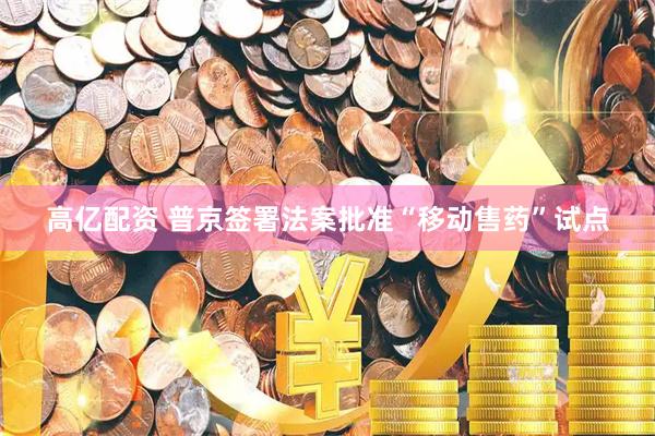 高亿配资 普京签署法案批准“移动售药”试点