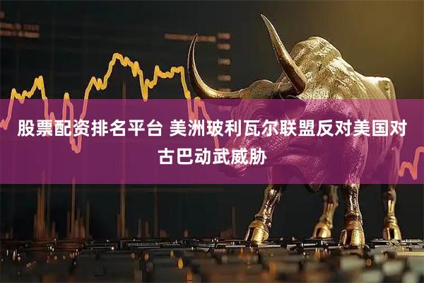 股票配资排名平台 美洲玻利瓦尔联盟反对美国对古巴动武威胁