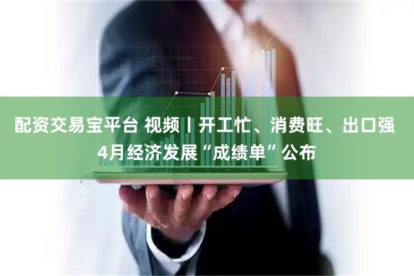 配资交易宝平台 视频丨开工忙、消费旺、出口强 4月经济发展“成绩单”公布