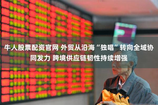 牛人股票配资官网 外贸从沿海“独唱”转向全域协同发力 跨境供应链韧性持续增强