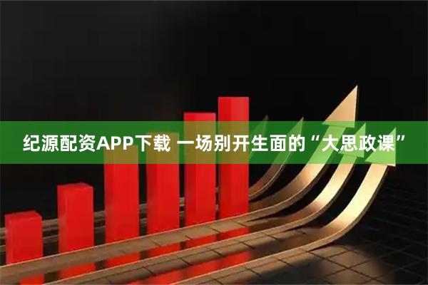 纪源配资APP下载 一场别开生面的“大思政课”