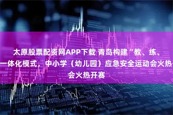 太原股票配资网APP下载 青岛构建“教、练、赛”一体化模式，中小学（幼儿园）应急安全运动会火热开赛