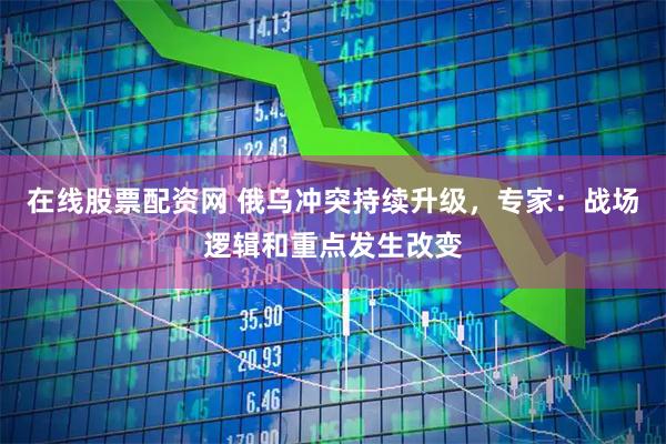 在线股票配资网 俄乌冲突持续升级,专家:战场逻辑和重点发生改变
