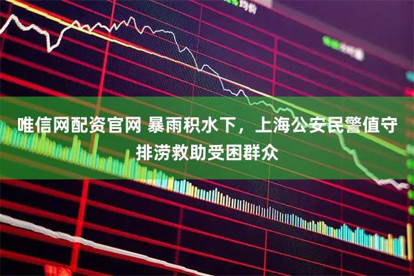 唯信网配资官网 暴雨积水下，上海公安民警值守排涝救助受困群众