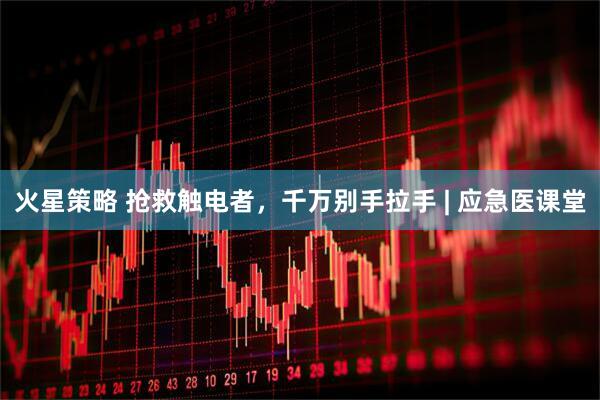 火星策略 抢救触电者，千万别手拉手 | 应急医课堂