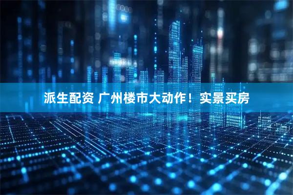 派生配资 广州楼市大动作！实景买房