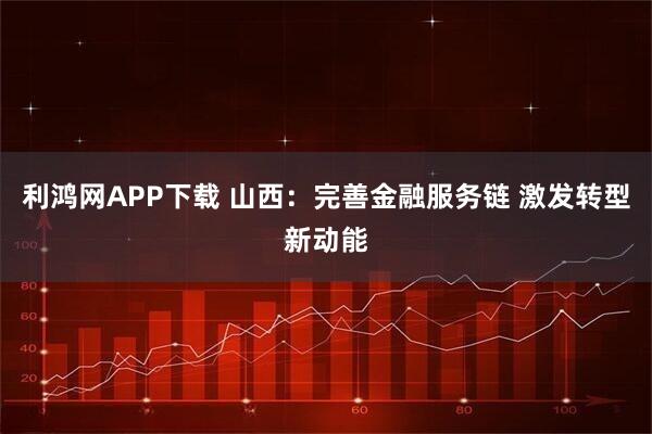 利鸿网APP下载 山西：完善金融服务链 激发转型新动能