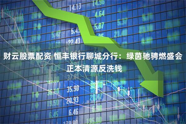 财云股票配资 恒丰银行聊城分行：绿茵驰骋燃盛会 正本清源反洗钱