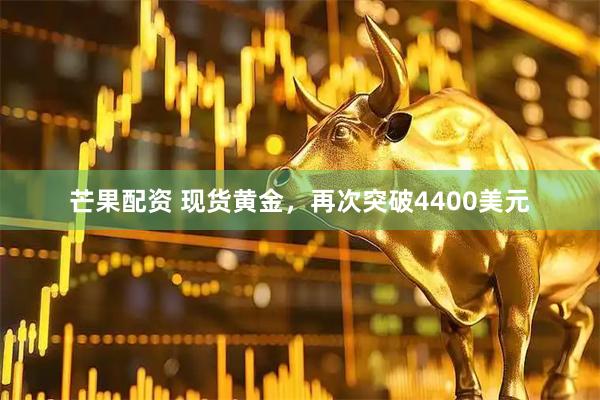芒果配资 现货黄金，再次突破4400美元