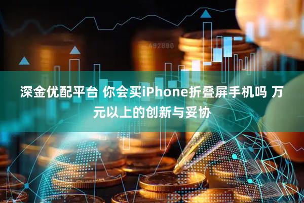 深金优配平台 你会买iPhone折叠屏手机吗 万元以上的创新与妥协