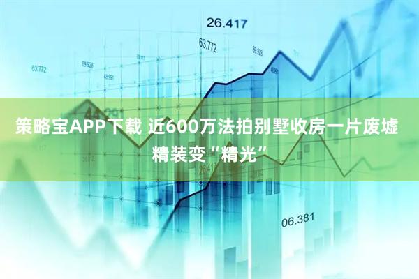 策略宝APP下载 近600万法拍别墅收房一片废墟 精装变“精光”