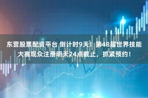 东营股票配资平台 倒计时9天！第48届世界技能大赛观众注册明天24点截止，抓紧预约！